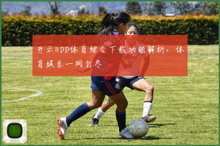 开云app体育综合下载功能解析,体育娱乐一网打尽