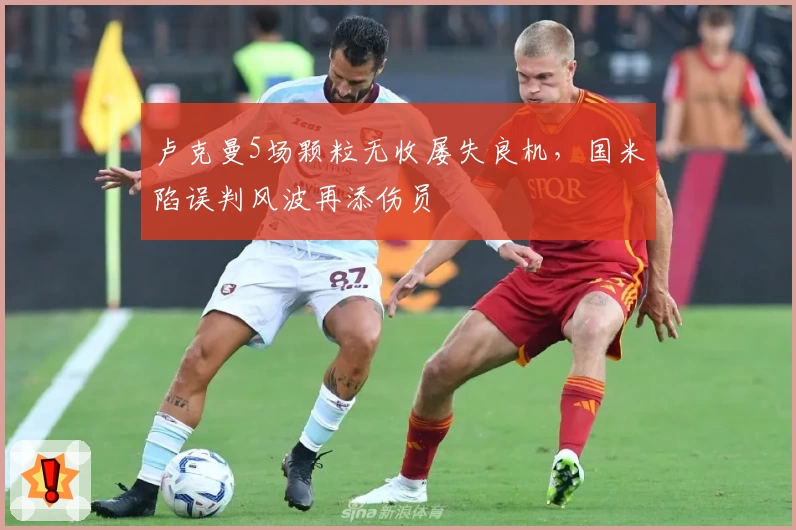 卢克曼5场颗粒无收屡失良机，国米陷误判风波再添伤员
