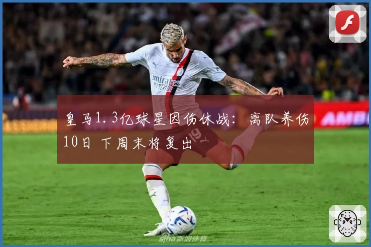 皇马1.3亿球星因伤休战：离队养伤10日 下周末将复出