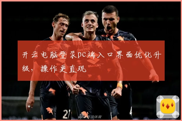 开云电脑登录pc端入口界面优化升级，操作更直观