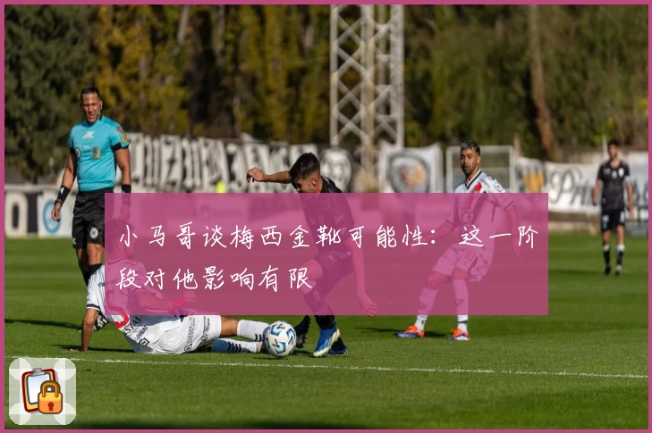 小马哥谈梅西金靴可能性：这一阶段对他影响有限