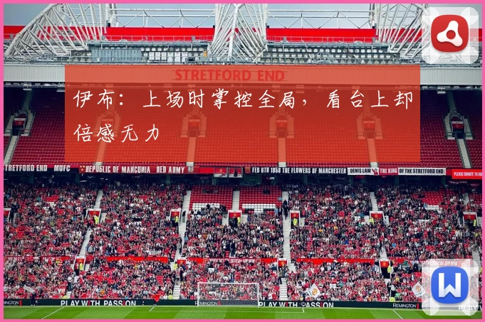 伊布:上场时掌控全局,看台上却倍感无力