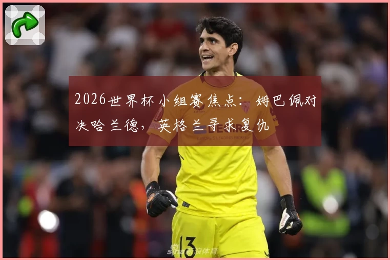 2026世界杯小组赛焦点：姆巴佩对决哈兰德，英格兰寻求复仇