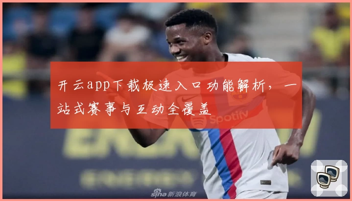 开云app下载极速入口功能解析,一站式赛事与互动全覆盖