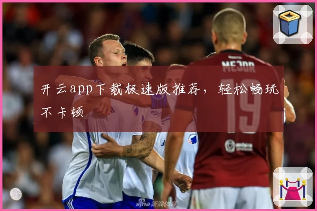 开云app下载极速版推荐，轻松畅玩不卡顿