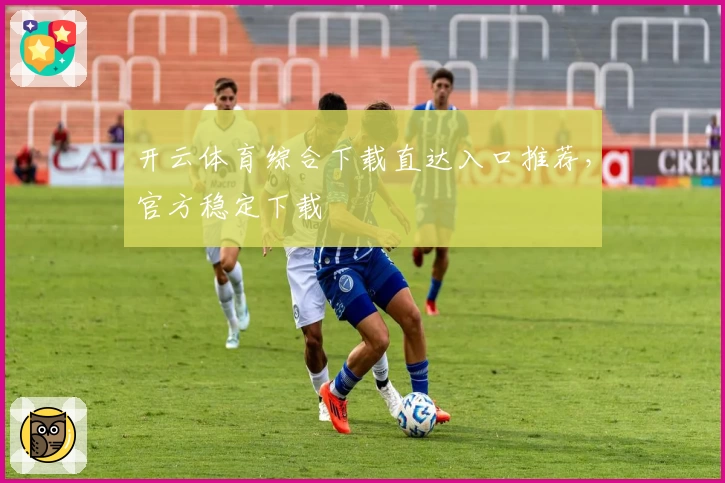 开云体育综合下载直达入口推荐，官方稳定下载