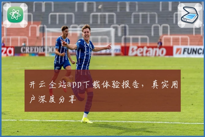 开云全站app下载体验报告，真实用户深度分享