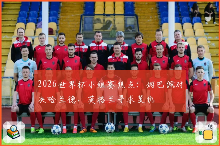 2026世界杯小组赛焦点：姆巴佩对决哈兰德，英格兰寻求复仇