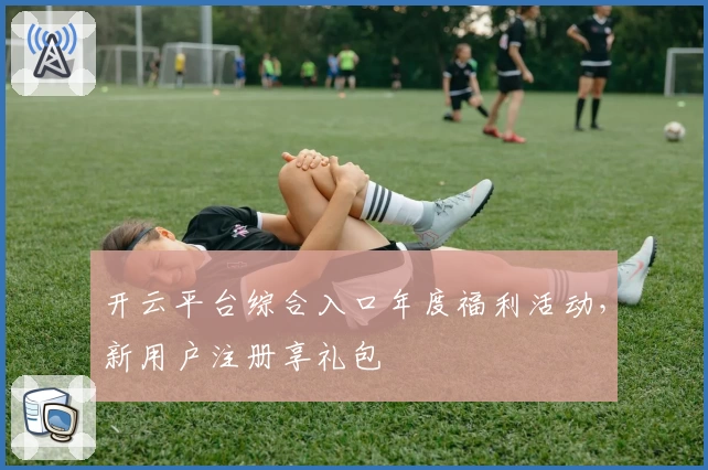 开云平台综合入口年度福利活动，新用户注册享礼包