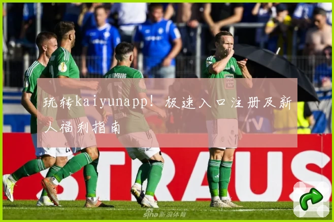 玩转kaiyunapp！极速入口注册及新人福利指南