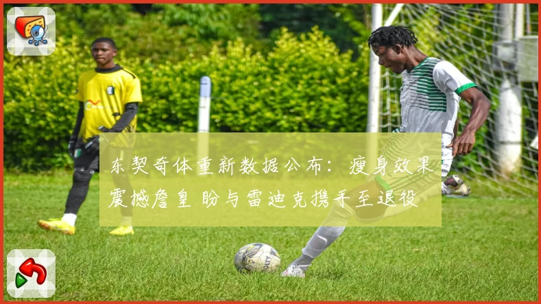 东契奇体重新数据公布：瘦身效果震撼詹皇 盼与雷迪克携手至退役