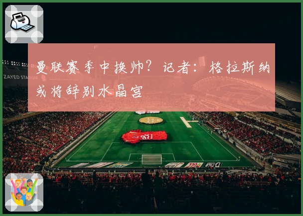 曼联赛季中换帅？记者：格拉斯纳或将辞别水晶宫