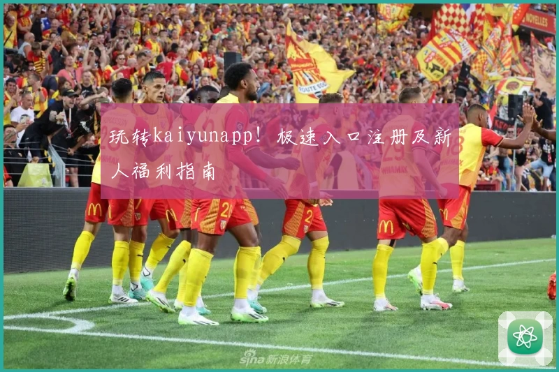 玩转kaiyunapp！极速入口注册及新人福利指南