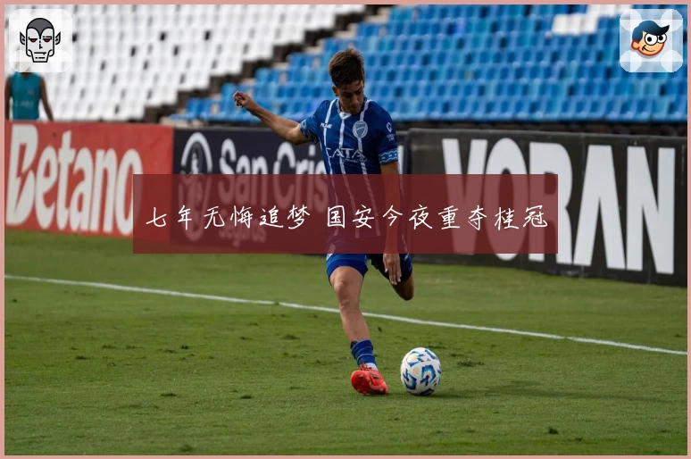 七年无悔追梦 国安今夜重夺桂冠