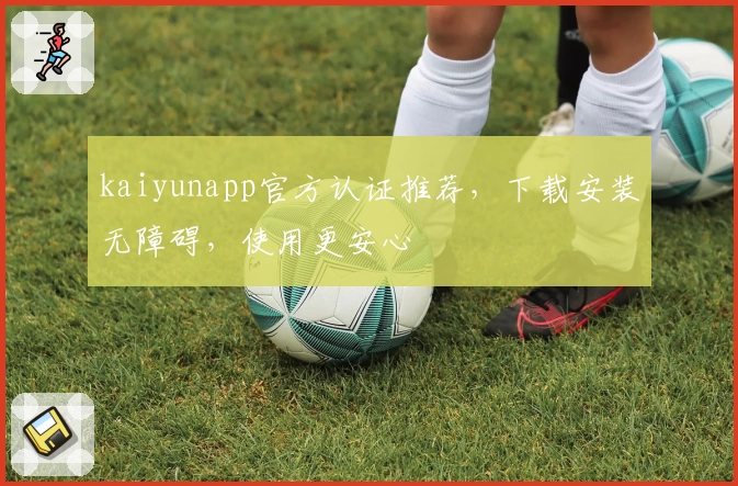kaiyunapp官方认证推荐，下载安装无障碍，使用更安心