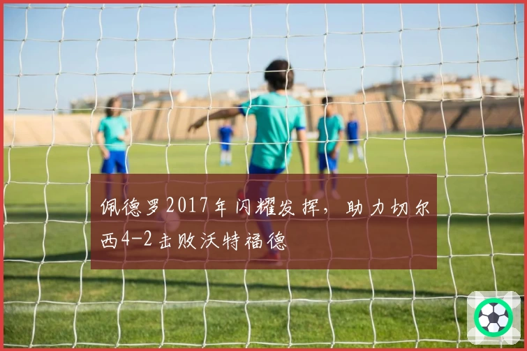 佩德罗2017年闪耀发挥，助力切尔西4-2击败沃特福德