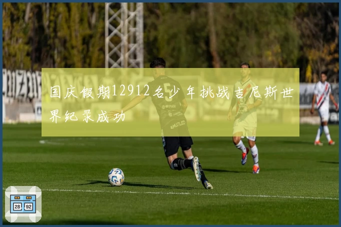 国庆假期12912名少年挑战吉尼斯世界纪录成功