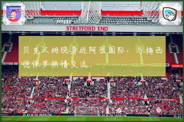 贝克汉姆现身迈阿密国际，与梅西德保罗热情交流