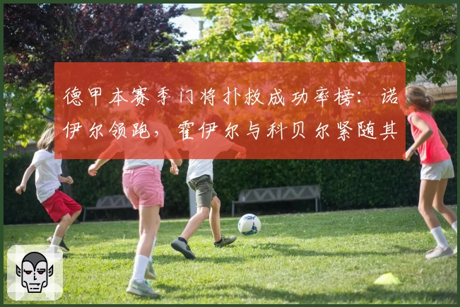 德甲本赛季门将扑救成功率榜:诺伊尔领跑,霍伊尔与科贝尔紧随其后