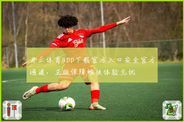 开云体育app下载官方入口安全官方通道，正版保障畅快体验无忧