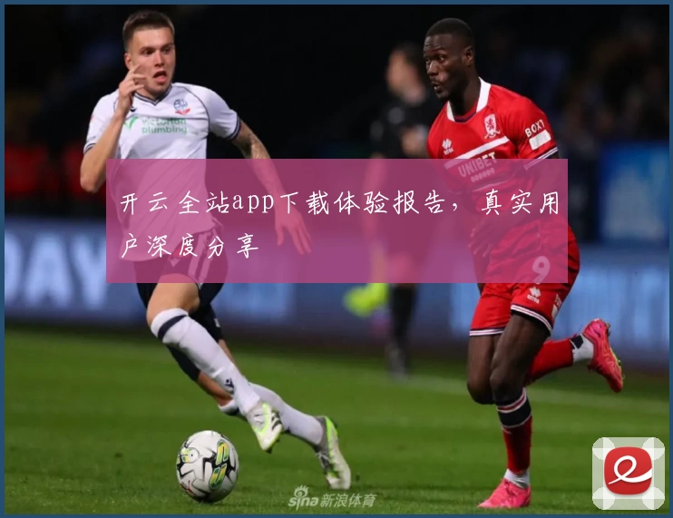 开云全站app下载体验报告，真实用户深度分享