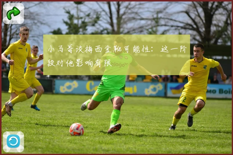 小马哥谈梅西金靴可能性：这一阶段对他影响有限