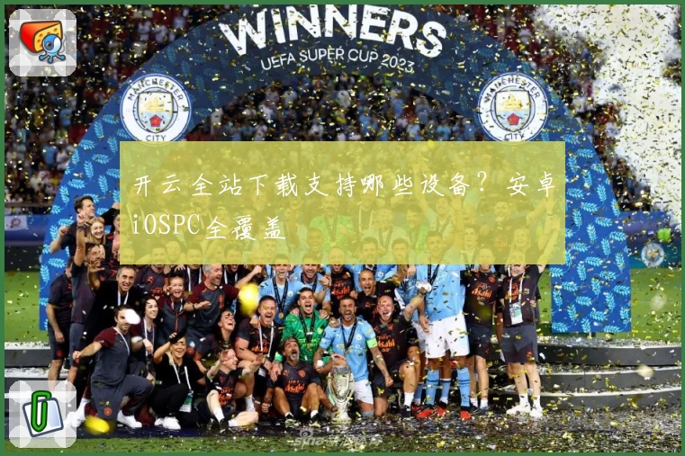开云全站下载支持哪些设备？安卓iOSPC全覆盖
