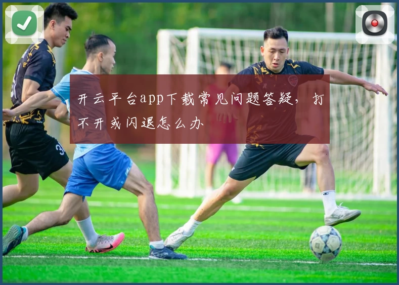 开云平台app下载常见问题答疑，打不开或闪退怎么办