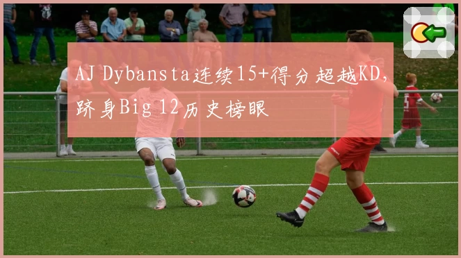 AJ Dybansta连续15+得分超越KD,跻身Big 12历史榜眼