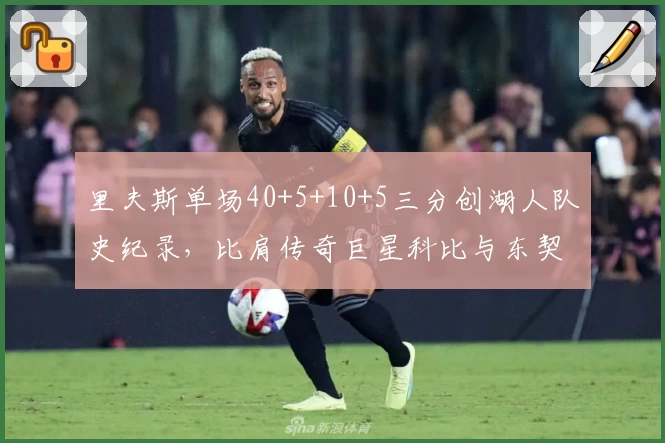 里夫斯单场40+5+10+5三分创湖人队史纪录，比肩传奇巨星科比与东契奇