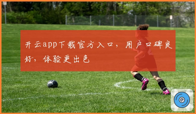 开云app下载官方入口，用户口碑良好，体验更出色