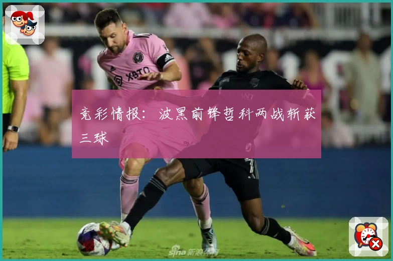 竞彩情报:波黑前锋哲科两战斩获三球