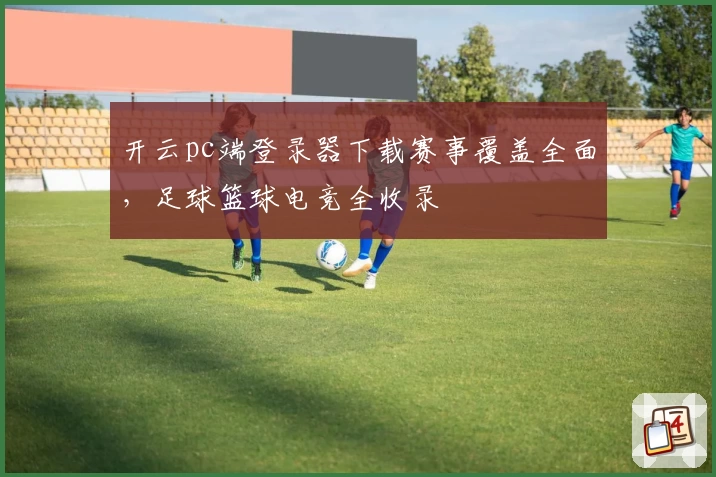 开云pc端登录器下载赛事覆盖全面，足球篮球电竞全收录